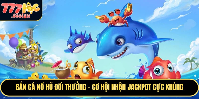 Bắn Cá Nổ Hũ Đổi Thưởng – Cơ Hội Nhận Jackpot Cực Khủng 1 Bắn cá nổ hũ đổi thưởng tại 777loc